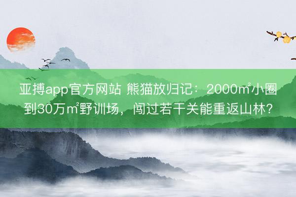 亚搏app官方网站 熊猫放归记：2000㎡小圈到30万㎡野训场，闯过若干关能重返山林?