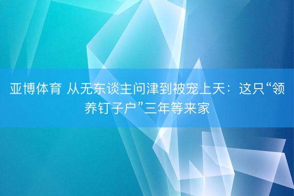 亚博体育 从无东谈主问津到被宠上天：这只“领养钉子户”三年等来家