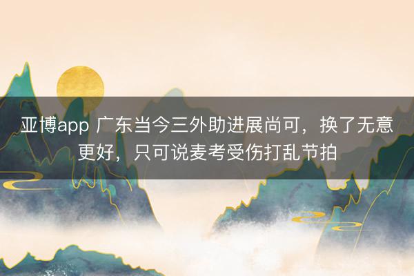 亚博app 广东当今三外助进展尚可，换了无意更好，只可说麦考受伤打乱节拍