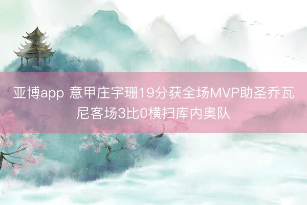 亚博app 意甲庄宇珊19分获全场MVP助圣乔瓦尼客场3比0横扫库内奥队