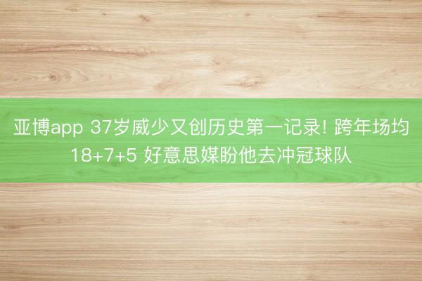 亚博app 37岁威少又创历史第一记录! 跨年场均18+7+5 好意思媒盼他去冲冠球队