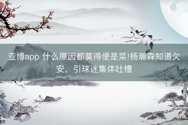 亚博app 什么原因都莫得便是菜!杨瀚森知道欠安，引球迷集体吐槽