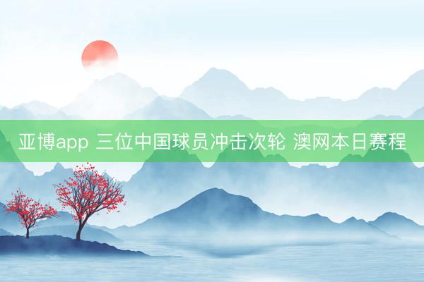 亚博app 三位中国球员冲击次轮 澳网本日赛程