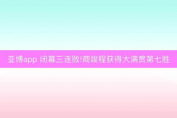 亚博app 闭幕三连败!商竣程获得大满贯第七胜