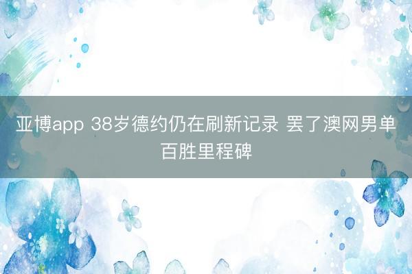 亚博app 38岁德约仍在刷新记录 罢了澳网男单百胜里程碑