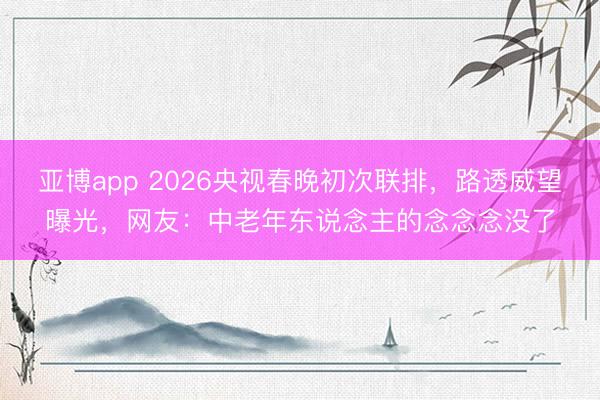 亚博app 2026央视春晚初次联排，路透威望曝光，网友：中老年东说念主的念念念没了