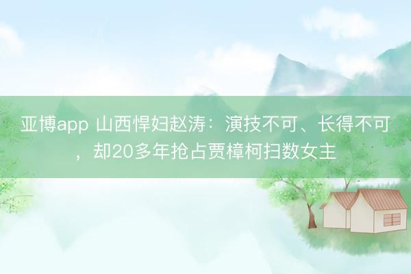 亚博app 山西悍妇赵涛：演技不可、长得不可，却20多年抢占贾樟柯扫数女主