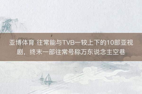 亚博体育 往常能与TVB一较上下的10部亚视剧，终末一部往常号称万东说念主空巷