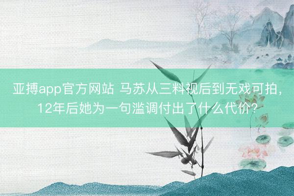 亚搏app官方网站 马苏从三料视后到无戏可拍,12年后她为一句滥调付出了什么代价?