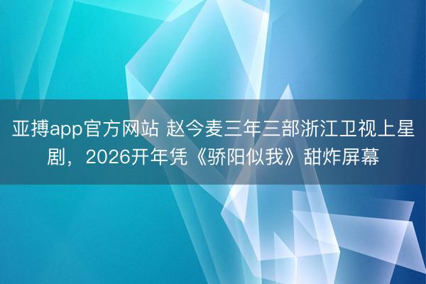 亚搏app官方网站 赵今麦三年三部浙江卫视上星剧，2026开年凭《骄阳似我》甜炸屏幕