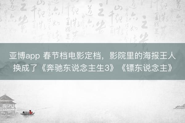 亚博app 春节档电影定档,影院里的海报王人换成了《奔驰东说念主生3》《镖东说念主》