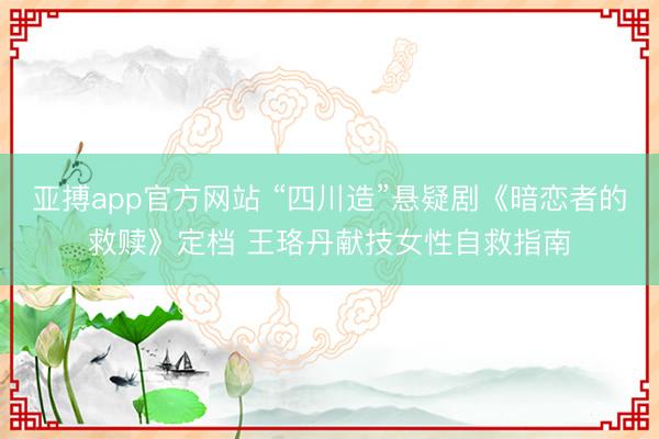 亚搏app官方网站 “四川造”悬疑剧《暗恋者的救赎》定档 王珞丹献技女性自救指南