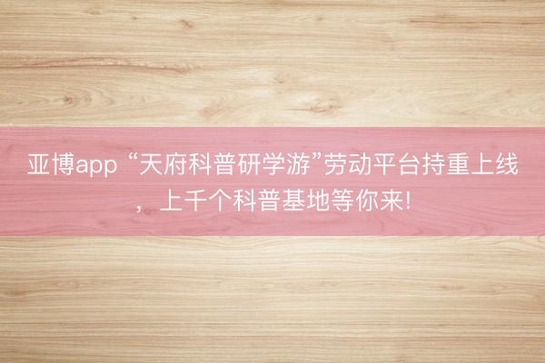 亚博app “天府科普研学游”劳动平台持重上线，上千个科普基地等你来!