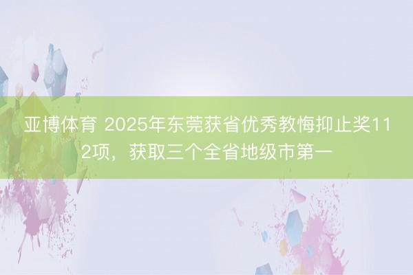 亚博体育 2025年东莞获省优秀教悔抑止奖112项，获取三个全省地级市第一