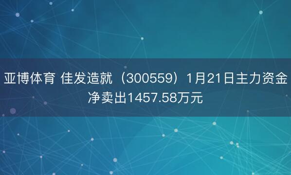 亚博体育 佳发造就（300559）1月21日主力资金净卖出1457.58万元