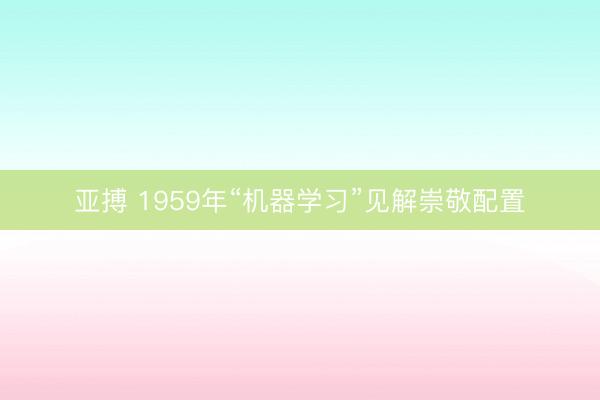 亚搏 1959年“机器学习”见解崇敬配置