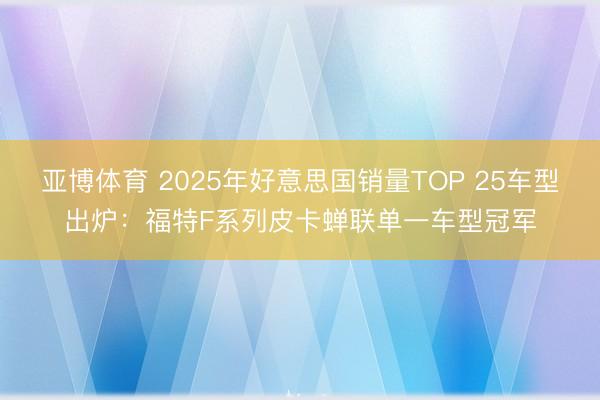亚博体育 2025年好意思国销量TOP 25车型出炉：福特F系列皮卡蝉联单一车型冠军