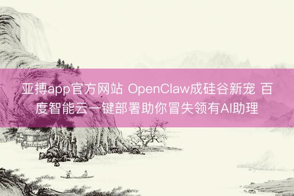 亚搏app官方网站 OpenClaw成硅谷新宠 百度智能云一键部署助你冒失领有AI助理
