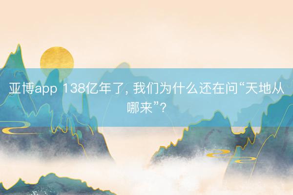 亚博app 138亿年了, 我们为什么还在问“天地从哪来”?