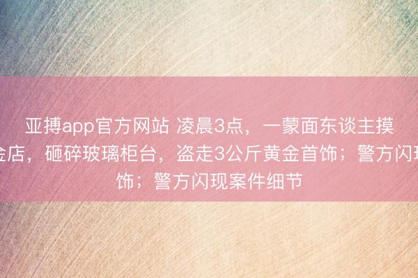 亚搏app官方网站 凌晨3点，一蒙面东谈主摸进云南一金店，<a href=
