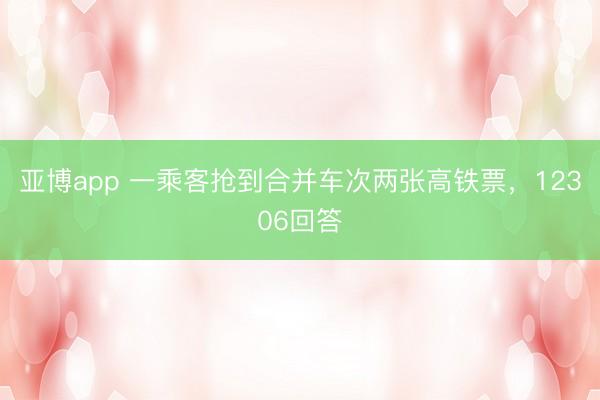 亚博app 一乘客抢到合并车次两张高铁票，12306回答