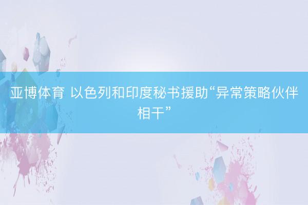 亚博体育 以色列和印度秘书援助“异常策略伙伴相干”