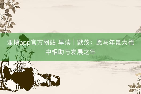 亚搏app官方网站 早读|默茨:愿马年景为德中相助与发展之年