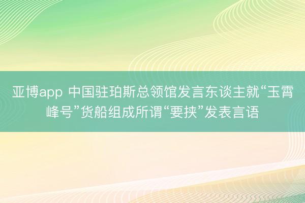 亚博app 中国驻珀斯总领馆发言东谈主就“玉霄峰号”货船组成所谓“要挟”发表言语