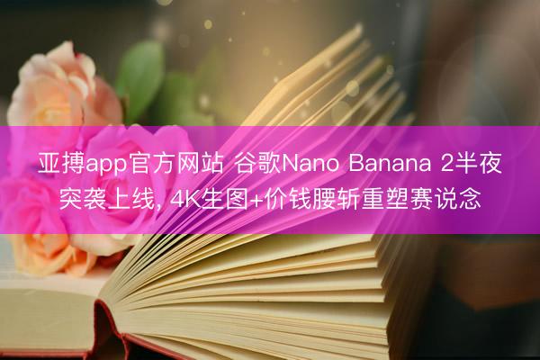 亚搏app官方网站 谷歌Nano Banana 2半夜突袭上线， 4K生图+价钱腰斩重塑赛说念