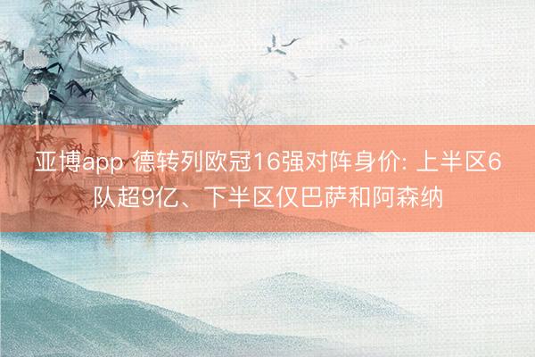 亚博app 德转列欧冠16强对阵身价: 上半区6队超9亿、下半区仅巴萨和阿森纳