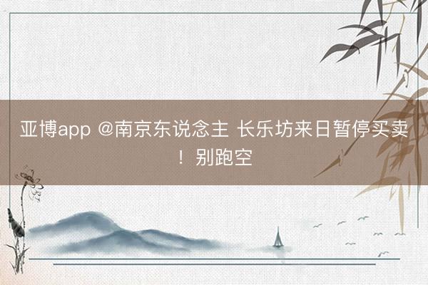 亚博app @南京东说念主 长乐坊来日暂停买卖！别跑空