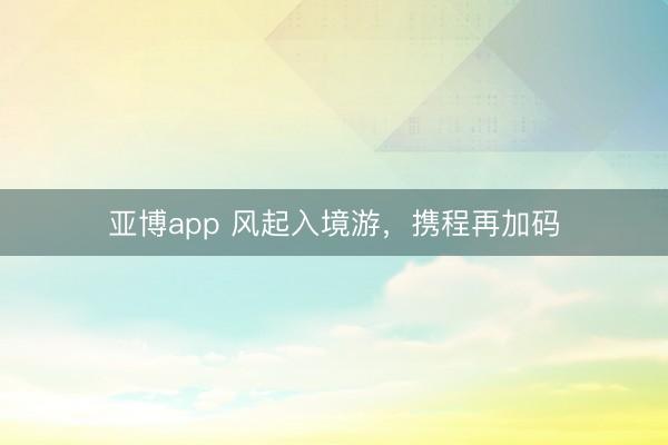 亚博app 风起入境游，携程再加码