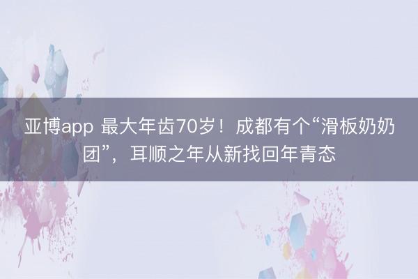 亚博app 最大年齿70岁!成都有个“滑板奶奶团”,耳顺之年从新找回年青态