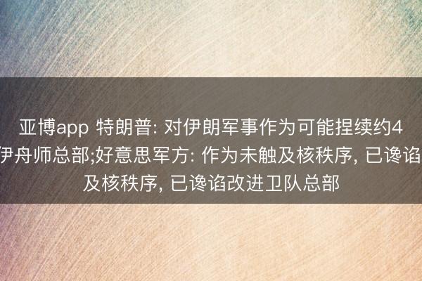 亚博app 特朗普: 对伊朗军事作为可能捏续约4周, 基本谗谄伊舟师总部;好意思军方: 作为未触及核秩序, 已谗谄改进卫队总部