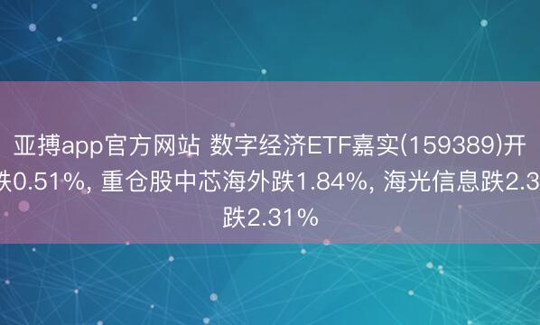 亚搏app官方网站 数字经济ETF嘉实(159389)开盘跌0.51%， 重仓股中芯海外跌1.84%， 海光信息跌2.31%