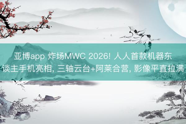 亚博app 炸场MWC 2026! 人人首款机器东谈主手机亮相, 三轴云台+阿莱合营, 影像平直拉满