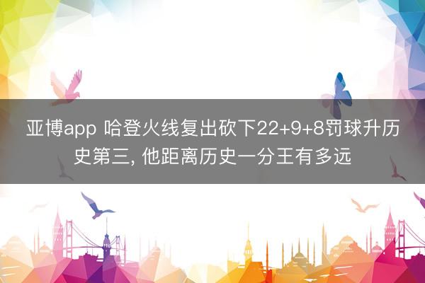 亚博app 哈登火线复出砍下22+9+8罚球升历史第三, 他距离历史一分王有多远