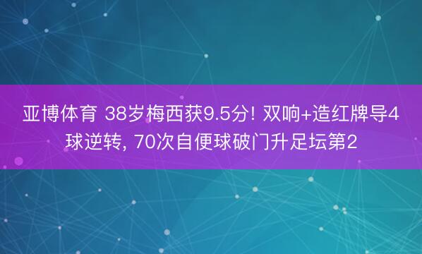 亚博体育 38岁梅西获9.5分! 双响+造红牌导4球逆转， 70次自便球破门升足坛第2