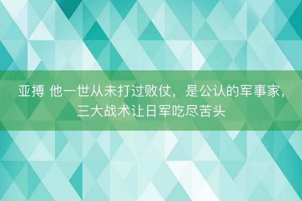 亚搏 他一世从未打过败仗，是公认的军事家，三大战术让日军吃尽苦头