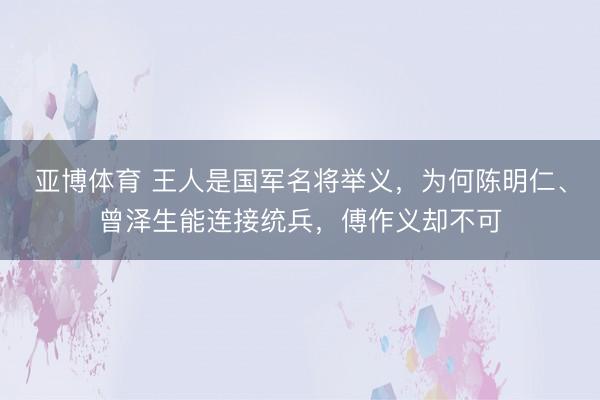 亚博体育 王人是国军名将举义，为何陈明仁、曾泽生能连接统兵，傅作义却不可