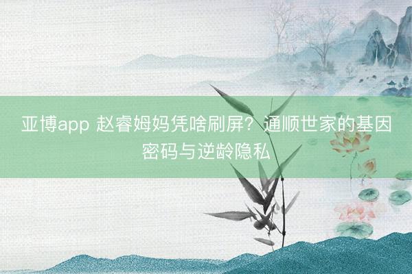 亚博app 赵睿姆妈凭啥刷屏?通顺世家的基因密码与逆龄隐私