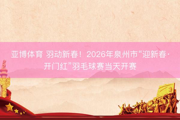 亚博体育 羽动新春!2026年泉州市“迎新春·开门红”羽毛球赛当天开赛