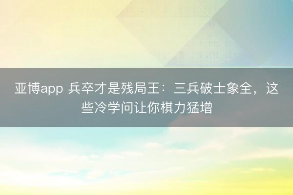 亚博app 兵卒才是残局王:三兵破士象全,这些冷学问让你棋力猛增