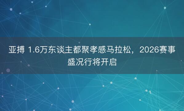 亚搏 1.6万东谈主都聚孝感马拉松,2026赛事盛况行将开启