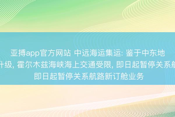 亚搏app官方网站 中远海运集运: 鉴于中东地区松弛合手续升级, 霍尔木兹海峡海上交通受限, 即日起暂停关系航路新订舱业务