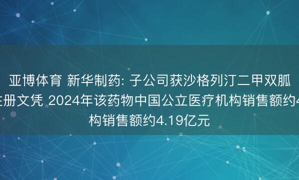 亚博体育 新华制药: 子公司获沙格列汀二甲双胍缓释片注册文凭 2024年该药物中国公立医疗机构销售额约4.19亿元