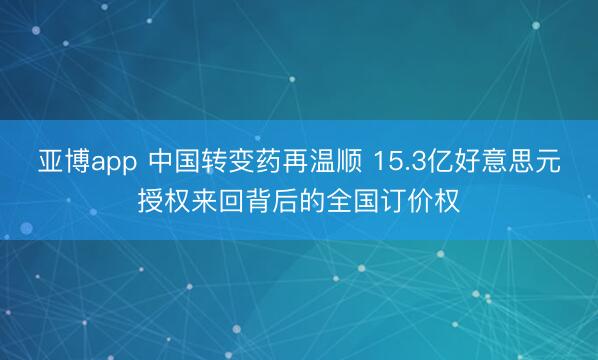 亚博app 中国转变药再温顺 15.3亿好意思元授权来回背后的全国订价权