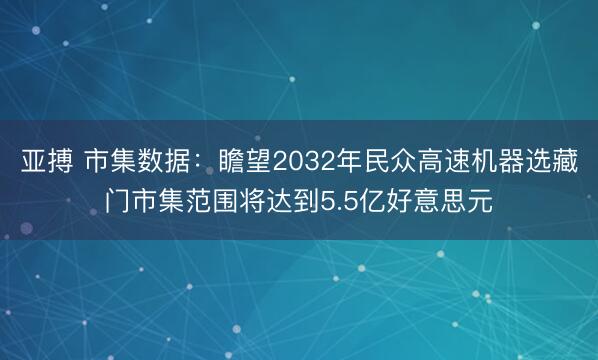 亚搏 市集数据：瞻望2032年民众高速机器选藏门市集范围将达到5.5亿好意思元