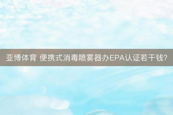 亚博体育 便携式消毒喷雾器办EPA认证若干钱？