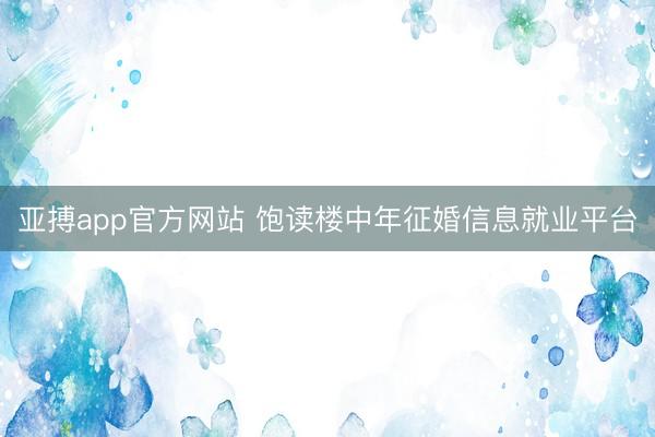 亚搏app官方网站 饱读楼中年征婚信息就业平台